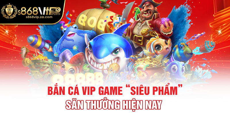 Bắn cá VIP game “siêu phẩm” săn thưởng hiện nay