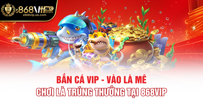 Bắn cá VIP - Vào Là Mê, Chơi Là Trúng Thưởng Tại 868vip