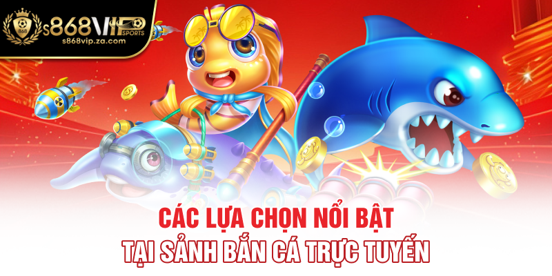 Các lựa chọn nổi bật tại sảnh bắn cá trực tuyến