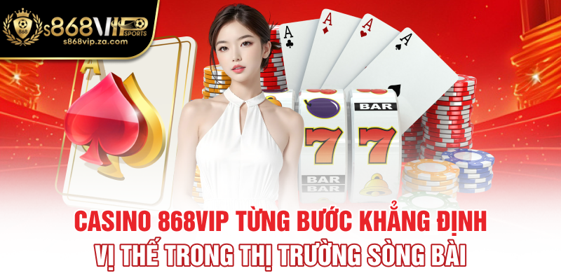 Casino 868vip từng bước khẳng định vị thế trong thị trường sòng bài