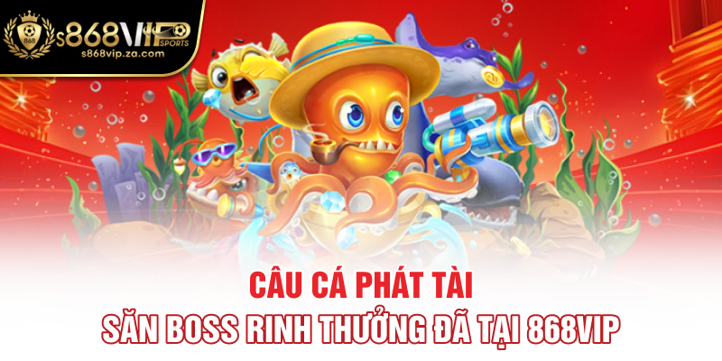 Câu Cá Phát Tài - Săn Boss Rinh Thưởng Đã Tại 868vip