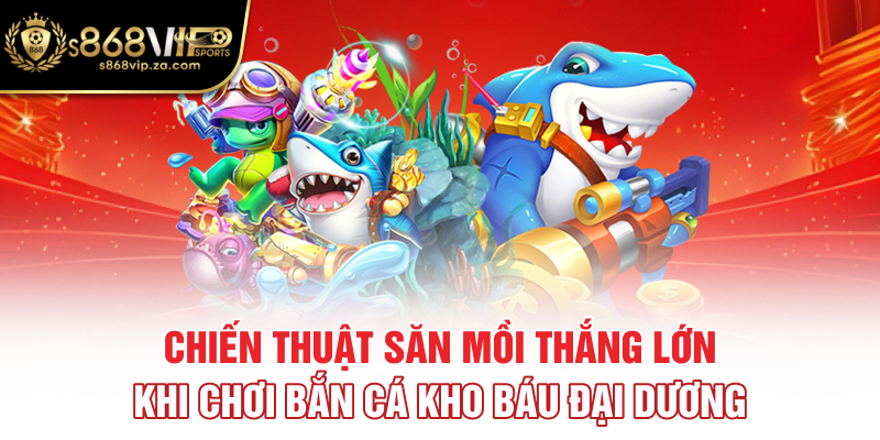Chiến thuật săn mồi thắng lớn khi chơi bắn cá kho báu đại dương
