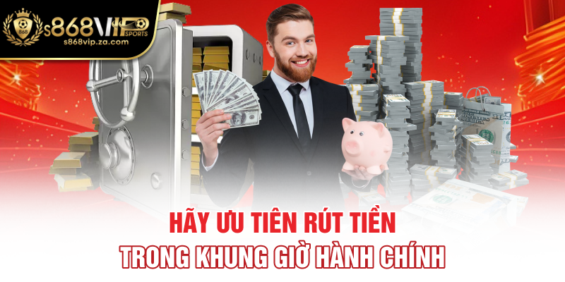 Hãy ưu tiên rút tiền trong khung giờ hành chính