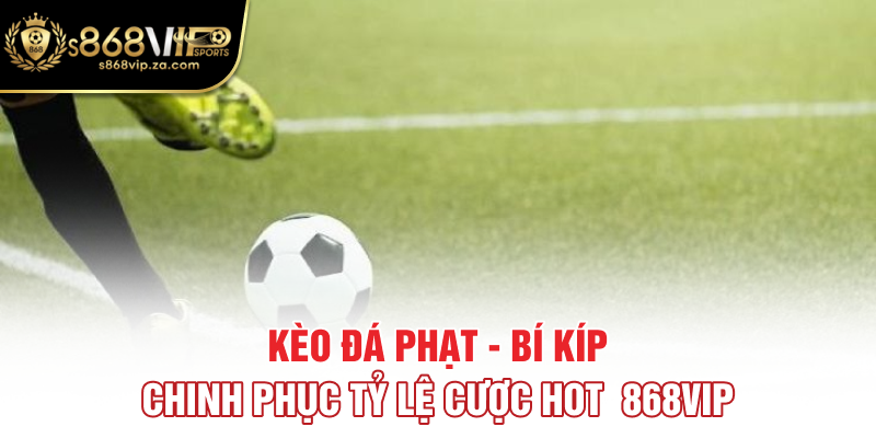 Kèo Đá Phạt - Bí Kíp Chinh Phục Tỷ Lệ Cược Hot 868VIP