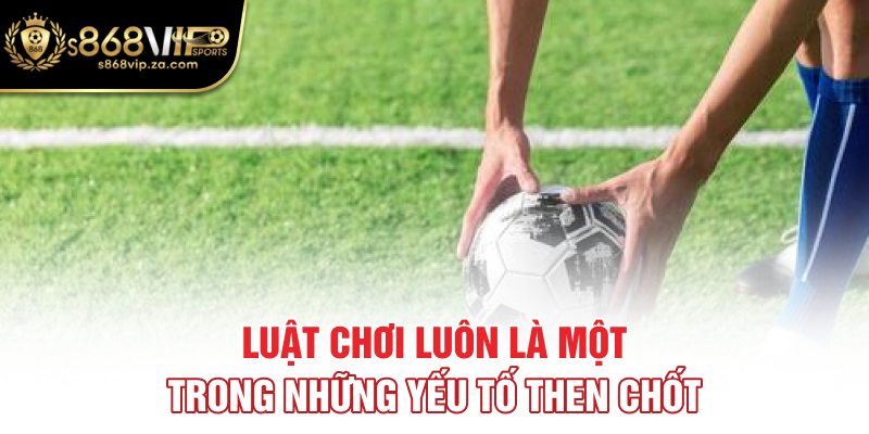 Luật chơi luôn là một trong những yếu tố then chốt