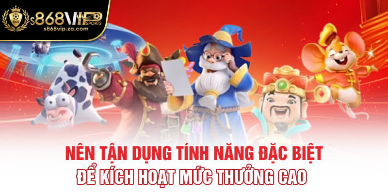 Nên tận dụng tính năng đặc biệt để kích hoạt mức thưởng cao