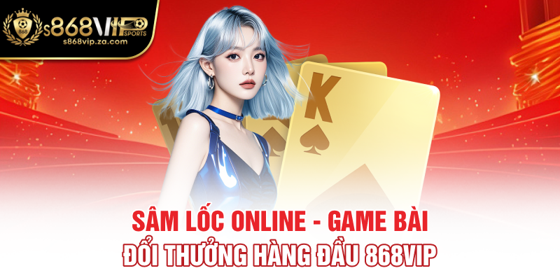 Sâm Lốc Online - Game Bài Đổi Thưởng Hàng Đầu 868VIP