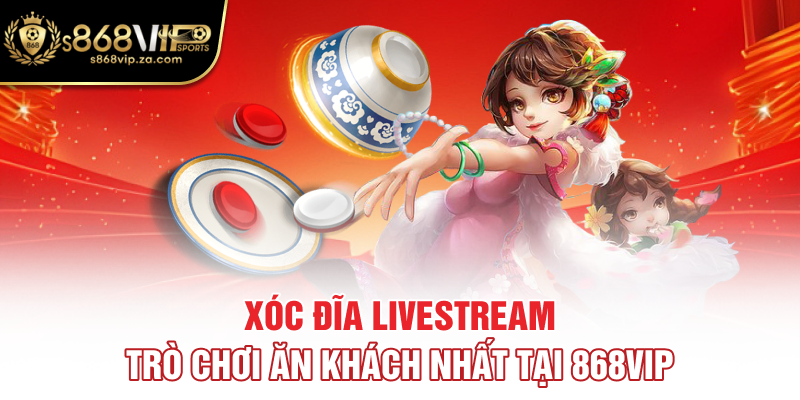 Xóc Đĩa Livestream - Trò Chơi Ăn Khách Nhất Tại 868vip